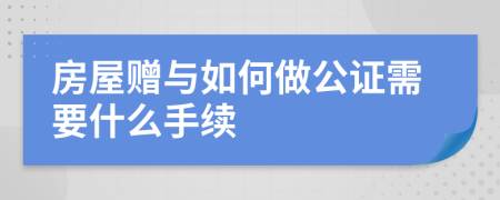 房屋赠与如何做公证需要什么手续