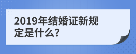 2019年结婚证新规定是什么？