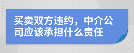 买卖双方违约，中介公司应该承担什么责任