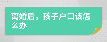 离婚后，孩子户口该怎么办