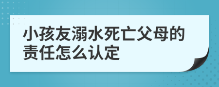 小孩友溺水死亡父母的责任怎么认定