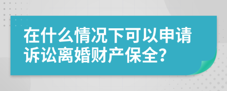 在什么情况下可以申请诉讼离婚财产保全？