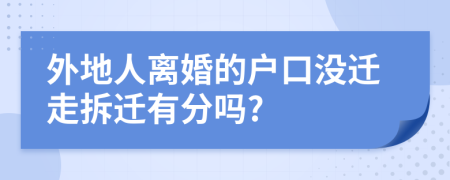 外地人离婚的户口没迁走拆迁有分吗?