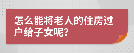 怎么能将老人的住房过户给子女呢？