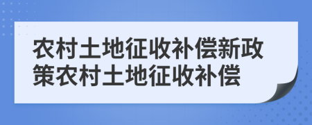 农村土地征收补偿新政策农村土地征收补偿