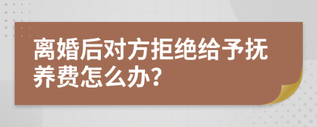 离婚后对方拒绝给予抚养费怎么办？