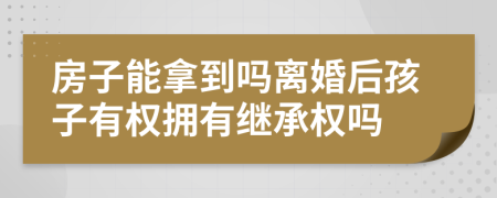 房子能拿到吗离婚后孩子有权拥有继承权吗