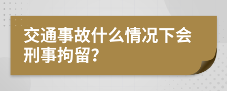 交通事故什么情况下会刑事拘留？