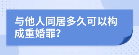 与他人同居多久可以构成重婚罪？