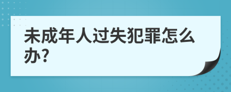 未成年人过失犯罪怎么办?