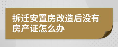 拆迁安置房改造后没有房产证怎么办