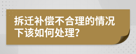 拆迁补偿不合理的情况下该如何处理？