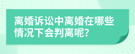 离婚诉讼中离婚在哪些情况下会判离呢？