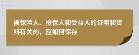 被保险人、投保人和受益人的证明和资料有关的，应如何保存