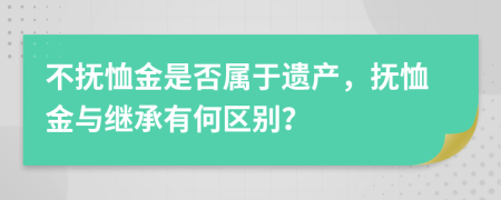 不抚恤金是否属于遗产，抚恤金与继承有何区别？