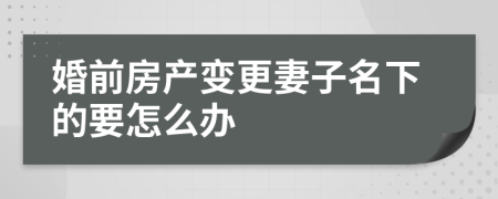 婚前房产变更妻子名下的要怎么办