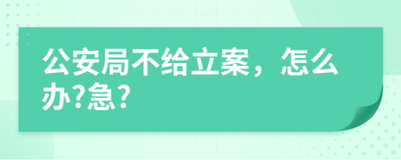 公安局不给立案，怎么办?急?