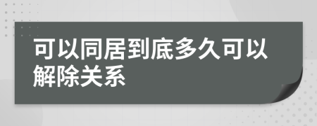 可以同居到底多久可以解除关系