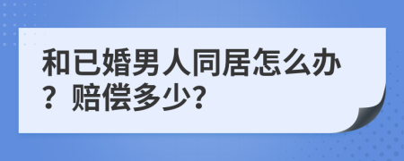 和已婚男人同居怎么办？赔偿多少？