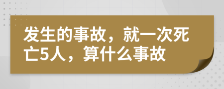 发生的事故，就一次死亡5人，算什么事故