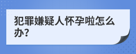 犯罪嫌疑人怀孕啦怎么办？
