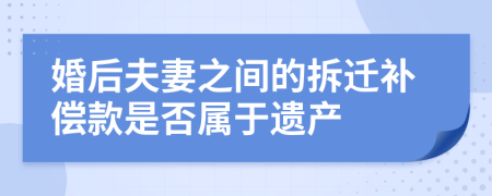 婚后夫妻之间的拆迁补偿款是否属于遗产