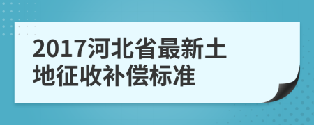 2017河北省最新土地征收补偿标准