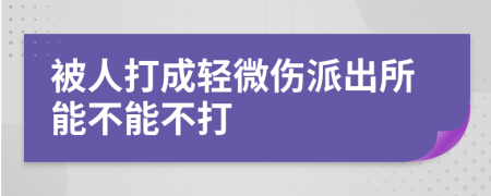 被人打成轻微伤派出所能不能不打