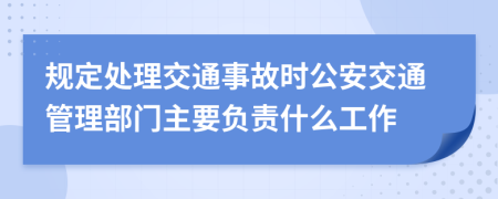 规定处理交通事故时公安交通管理部门主要负责什么工作