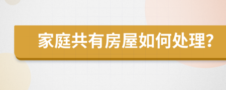 家庭共有房屋如何处理？