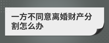 一方不同意离婚财产分割怎么办