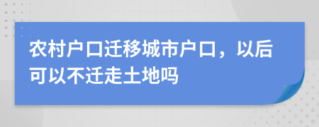 农村户口迁移城市户口，以后可以不迁走土地吗