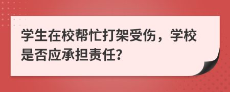 学生在校帮忙打架受伤，学校是否应承担责任？