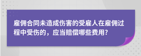 雇佣合同未造成伤害的受雇人在雇佣过程中受伤的，应当赔偿哪些费用?