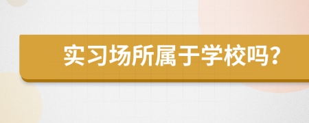 实习场所属于学校吗？