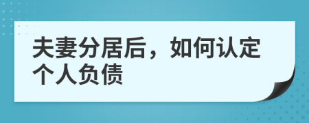 夫妻分居后，如何认定个人负债