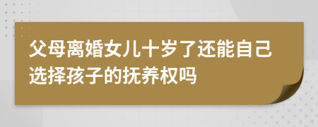 父母离婚女儿十岁了还能自己选择孩子的抚养权吗