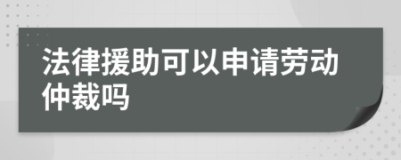 法律援助可以申请劳动仲裁吗