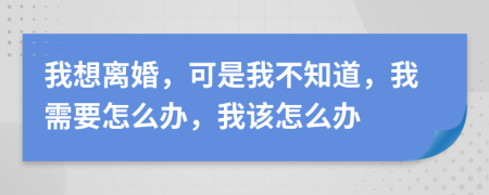 我想离婚，可是我不知道，我需要怎么办，我该怎么办