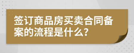 签订商品房买卖合同备案的流程是什么？