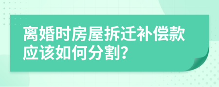 离婚时房屋拆迁补偿款应该如何分割？