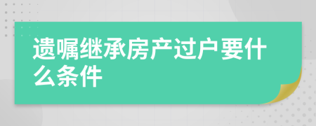 遗嘱继承房产过户要什么条件