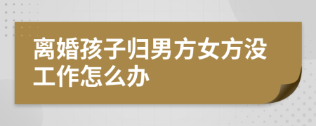 离婚孩子归男方女方没工作怎么办