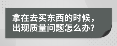 拿在去买东西的时候，出现质量问题怎么办？