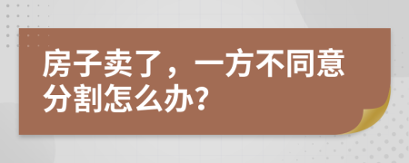 房子卖了，一方不同意分割怎么办？