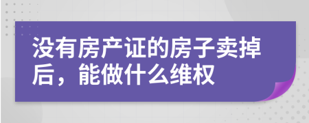 没有房产证的房子卖掉后，能做什么维权