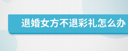 退婚女方不退彩礼怎么办