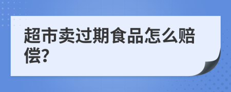 超市卖过期食品怎么赔偿？