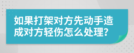 如果打架对方先动手造成对方轻伤怎么处理？