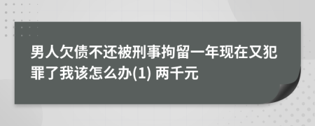 男人欠债不还被刑事拘留一年现在又犯罪了我该怎么办(1) 两千元